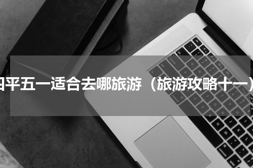 四平五一适合去哪旅游（旅游攻略十一）