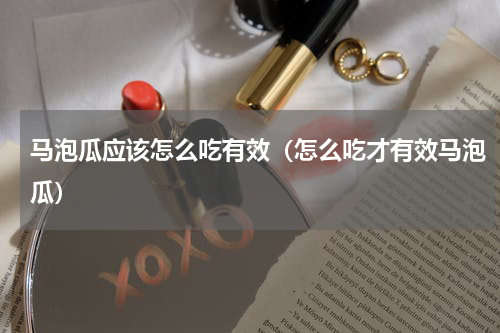 马泡瓜应该怎么吃有效（怎么吃才有效马泡瓜）