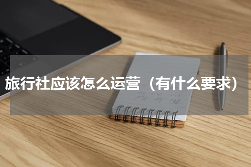 旅行社应该怎么运营（有什么要求）
