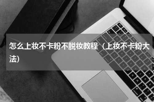 怎么上妆不卡粉不脱妆教程（上妆不卡粉大法）