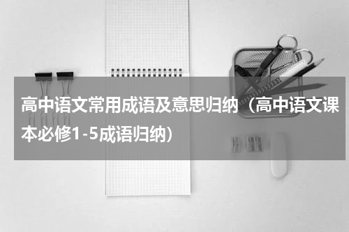 高中语文常用成语及意思归纳（高中语文课本必修1-5成语归纳）