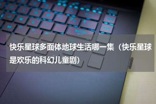 快乐星球多面体地球生活哪一集（快乐星球是欢乐的科幻儿童剧）