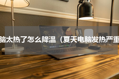 电脑太热了怎么降温（夏天电脑发热严重）