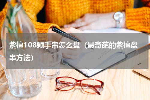 紫檀108颗手串怎么盘（最奇葩的紫檀盘串方法）