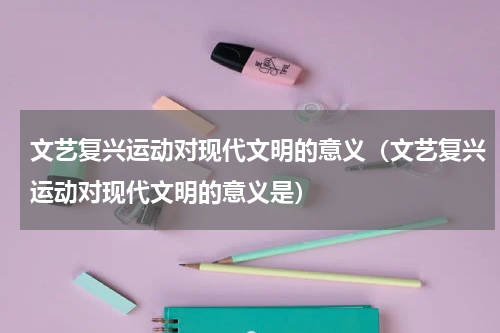 文艺复兴运动对现代文明的意义（文艺复兴运动对现代文明的意义是）