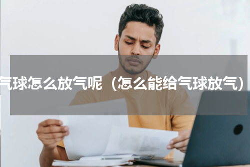 气球怎么放气呢（怎么能给气球放气）