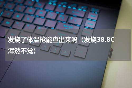 发烧了体温枪能查出来吗（发烧38.8C浑然不觉）