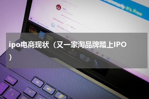 ipo电商现状（又一家淘品牌踏上IPO）