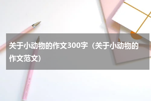 关于小动物的作文300字（关于小动物的作文范文）