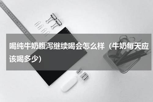喝纯牛奶腹泻继续喝会怎么样（牛奶每天应该喝多少）