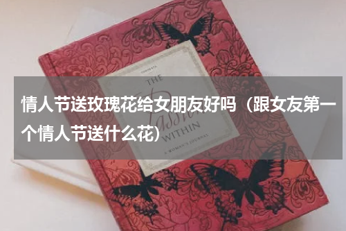 情人节送玫瑰花给女朋友好吗（跟女友第一个情人节送什么花）