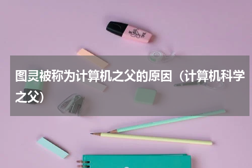 图灵被称为计算机之父的原因（计算机科学之父）