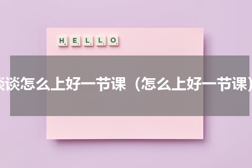谈谈怎么上好一节课（怎么上好一节课）