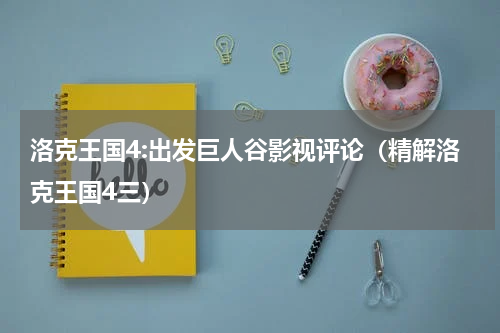 洛克王国4:出发巨人谷影视评论（精解洛克王国4三）