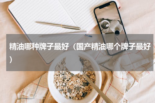 精油哪种牌子最好（国产精油哪个牌子最好）