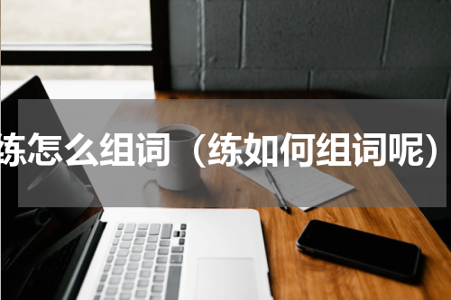 练怎么组词（练如何组词呢）