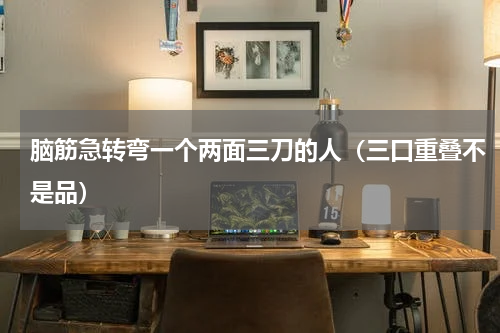 脑筋急转弯一个两面三刀的人（三口重叠不是品）