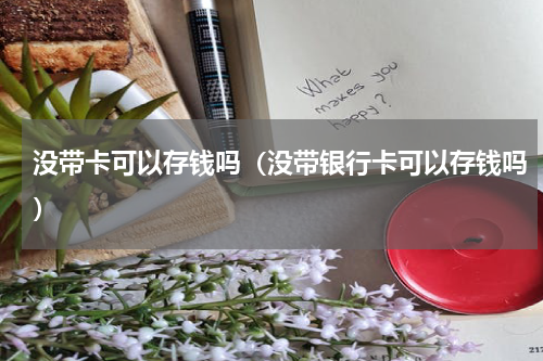 没带卡可以存钱吗（没带银行卡可以存钱吗）