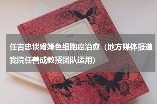 任吉忠谈肾嫌色细胞癌治愈（地方媒体报道我院任善成教授团队运用）