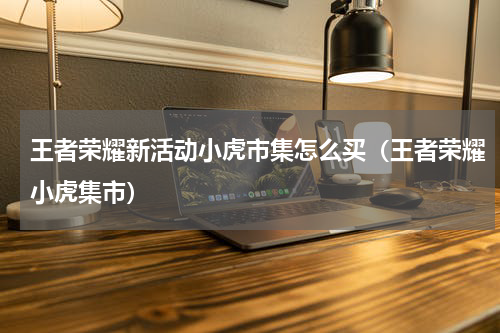 王者荣耀新活动小虎市集怎么买（王者荣耀小虎集市）