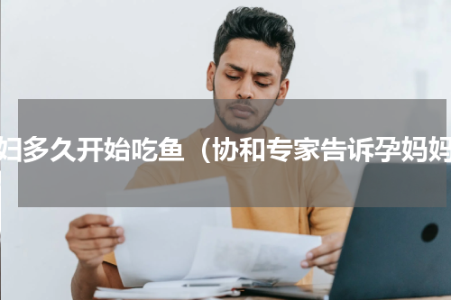 孕妇多久开始吃鱼（协和专家告诉孕妈妈）