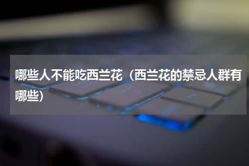 哪些人不能吃西兰花（西兰花的禁忌人群有哪些）