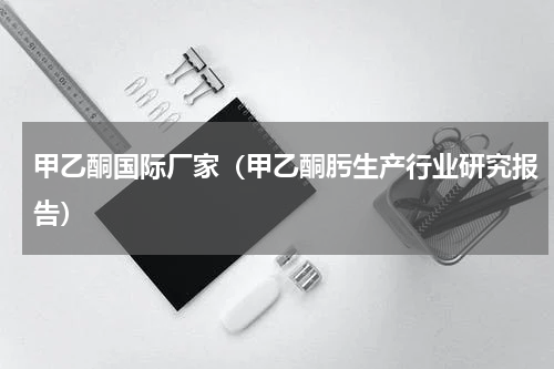 甲乙酮国际厂家（甲乙酮肟生产行业研究报告）