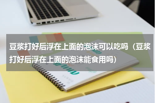豆浆打好后浮在上面的泡沫可以吃吗（豆浆打好后浮在上面的泡沫能食用吗）