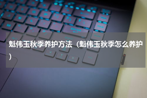 魁伟玉秋季养护方法（魁伟玉秋季怎么养护）