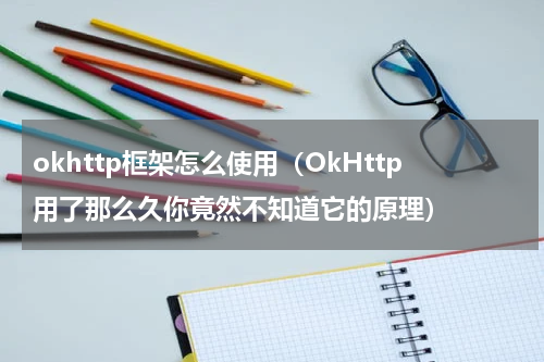 okhttp框架怎么使用（OkHttp用了那么久你竟然不知道它的原理）