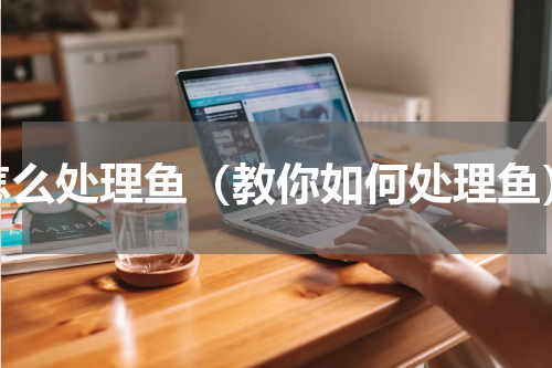 怎么处理鱼（教你如何处理鱼）