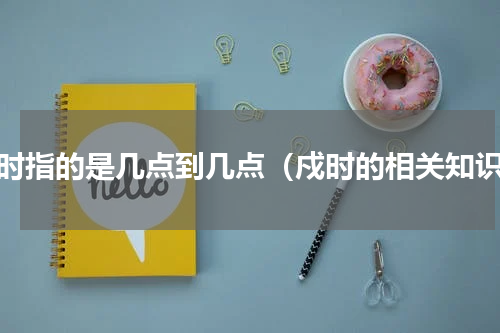 戍时指的是几点到几点（戍时的相关知识）