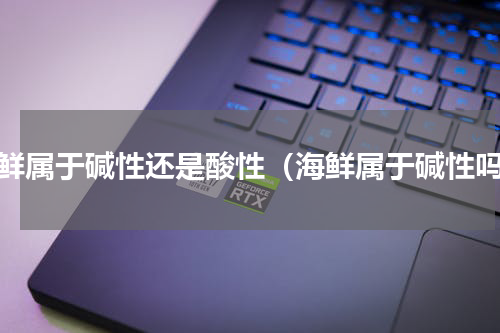 海鲜属于碱性还是酸性（海鲜属于碱性吗）