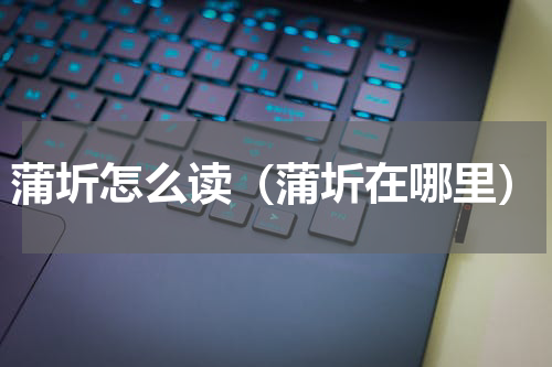 蒲圻怎么读（蒲圻在哪里）