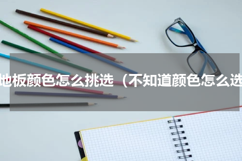 木地板颜色怎么挑选（不知道颜色怎么选）