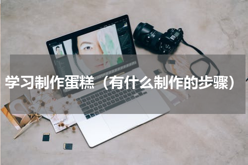 学习制作蛋糕（有什么制作的步骤）