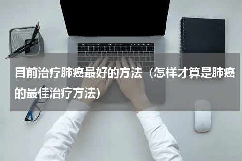 目前治疗肺癌最好的方法（怎样才算是肺癌的最佳治疗方法）