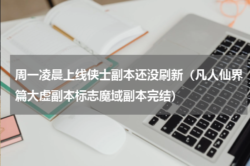 周一凌晨上线侠士副本还没刷新（凡人仙界篇大虚副本标志魔域副本完结）