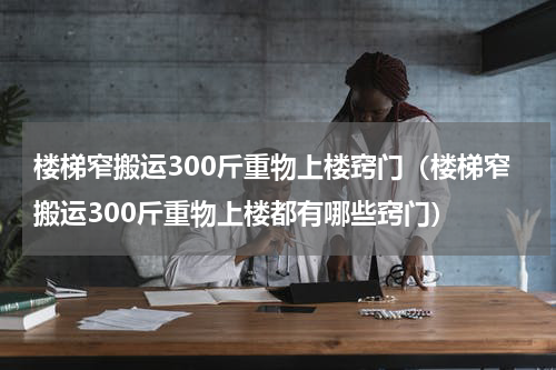 楼梯窄搬运300斤重物上楼窍门（楼梯窄搬运300斤重物上楼都有哪些窍门）