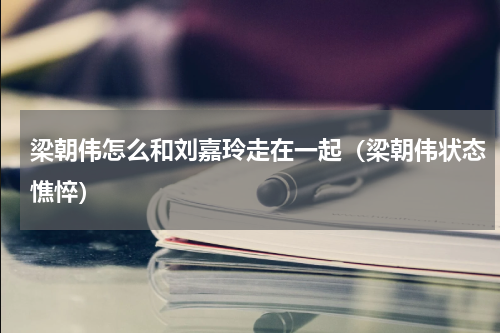 梁朝伟怎么和刘嘉玲走在一起（梁朝伟状态憔悴）
