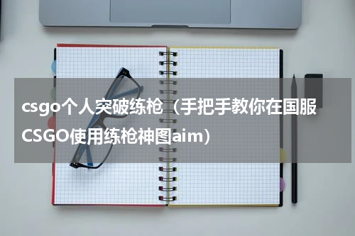 csgo个人突破练枪（手把手教你在国服CSGO使用练枪神图aim）
