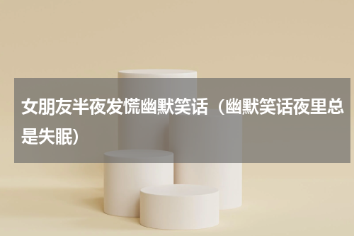 女朋友半夜发慌幽默笑话（幽默笑话夜里总是失眠）