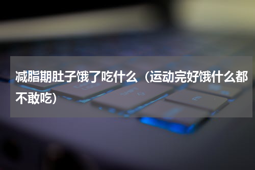 减脂期肚子饿了吃什么（运动完好饿什么都不敢吃）