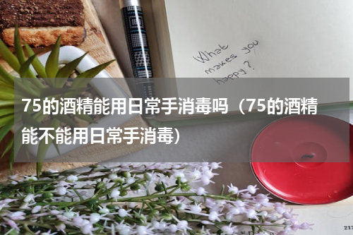 75的酒精能用日常手消毒吗（75的酒精能不能用日常手消毒）