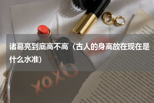 诸葛亮到底高不高（古人的身高放在现在是什么水准）