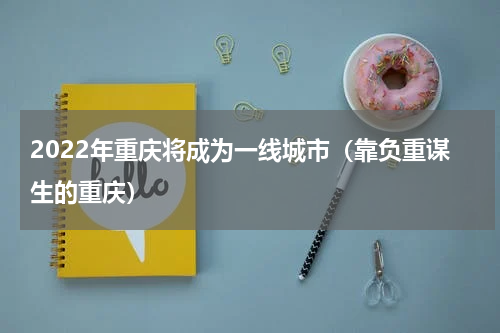 2022年重庆将成为一线城市（靠负重谋生的重庆）