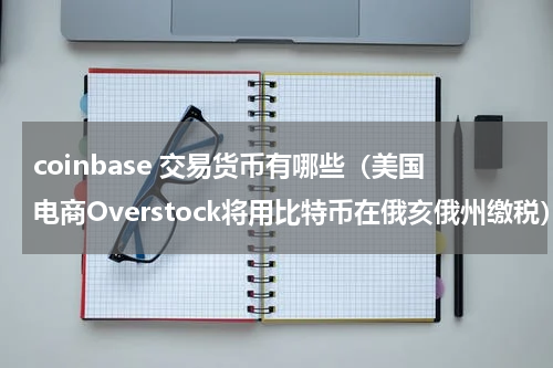 coinbase 交易货币有哪些（美国电商Overstock将用比特币在俄亥俄州缴税）