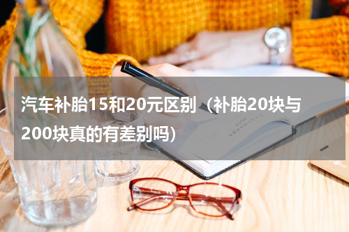 汽车补胎15和20元区别（补胎20块与200块真的有差别吗）