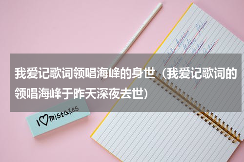 我爱记歌词领唱海峰的身世（我爱记歌词的领唱海峰于昨天深夜去世）
