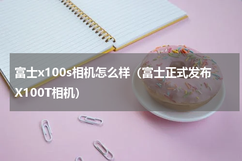 富士x100s相机怎么样（富士正式发布X100T相机）